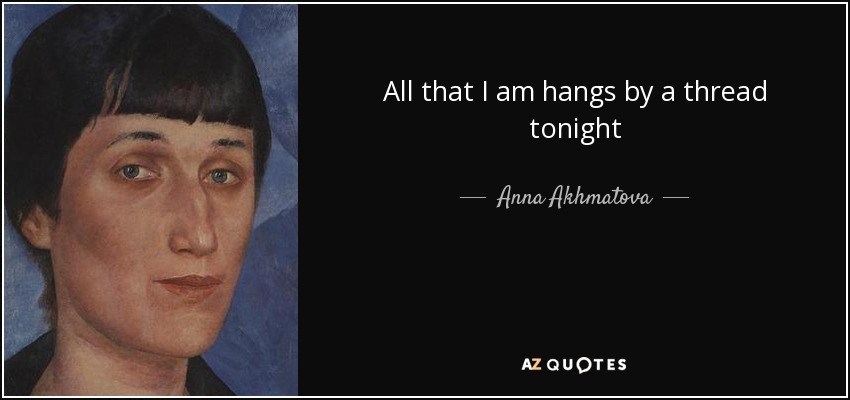 All that I am hangs by a thread tonight - Anna Akhmatova