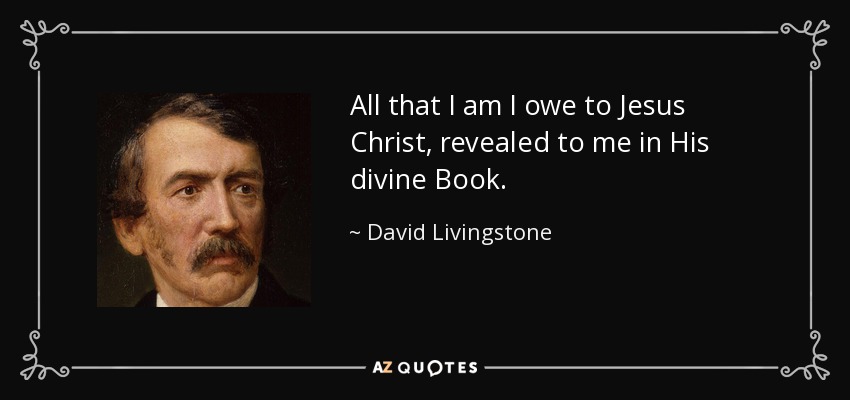 All that I am I owe to Jesus Christ, revealed to me in His divine Book. - David Livingstone