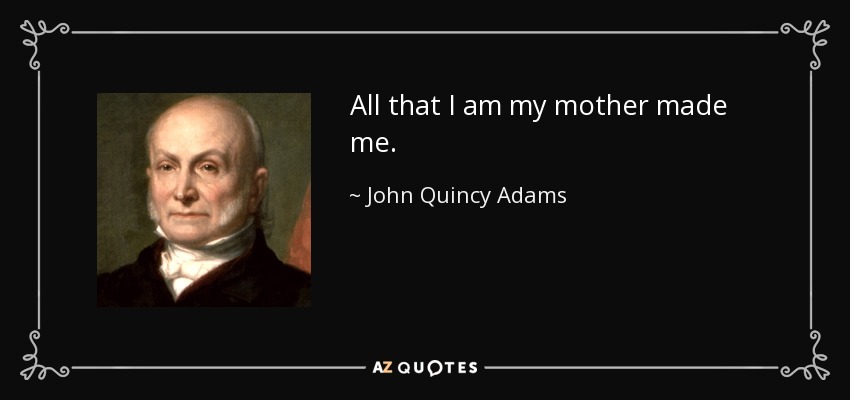 All that I am my mother made me. - John Quincy Adams