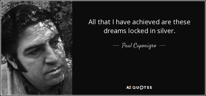 All that I have achieved are these dreams locked in silver. - Paul Caponigro
