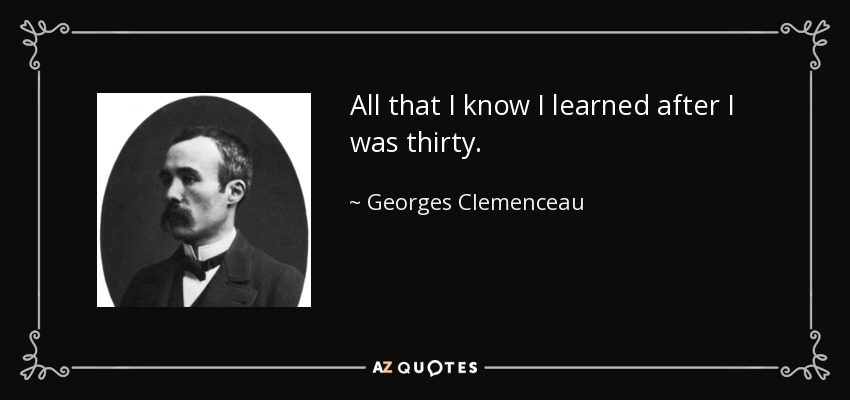 All that I know I learned after I was thirty. - Georges Clemenceau