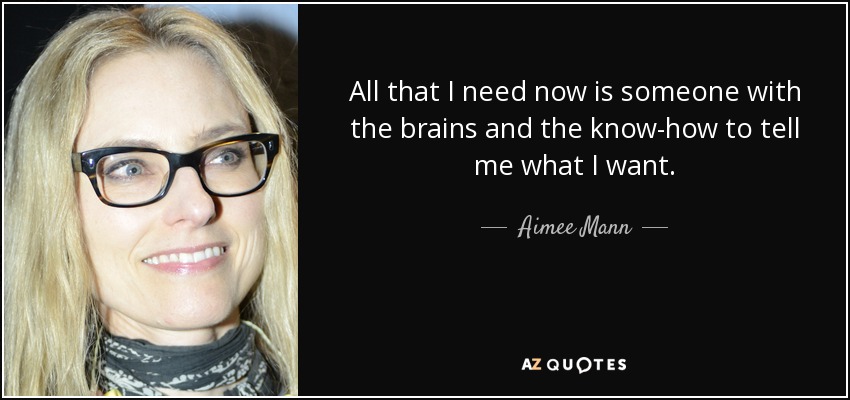 All that I need now is someone with the brains and the know-how to tell me what I want. - Aimee Mann