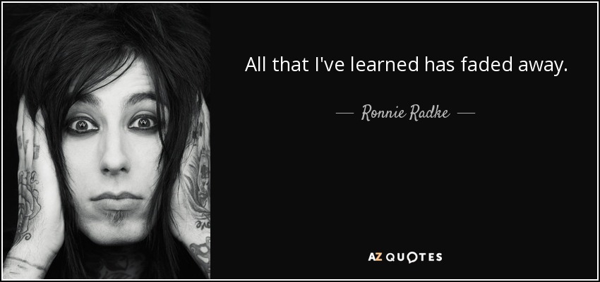 All that I've learned has faded away. - Ronnie Radke