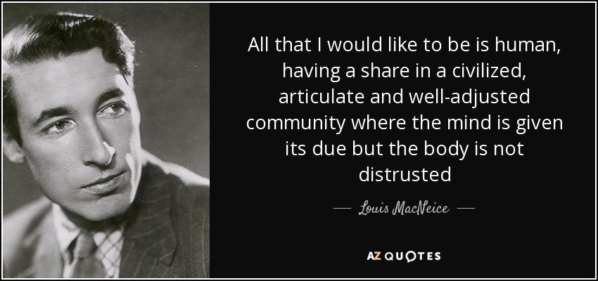 All that I would like to be is human, having a share in a civilized, articulate and well-adjusted community where the mind is given its due but the body is not distrusted - Louis MacNeice