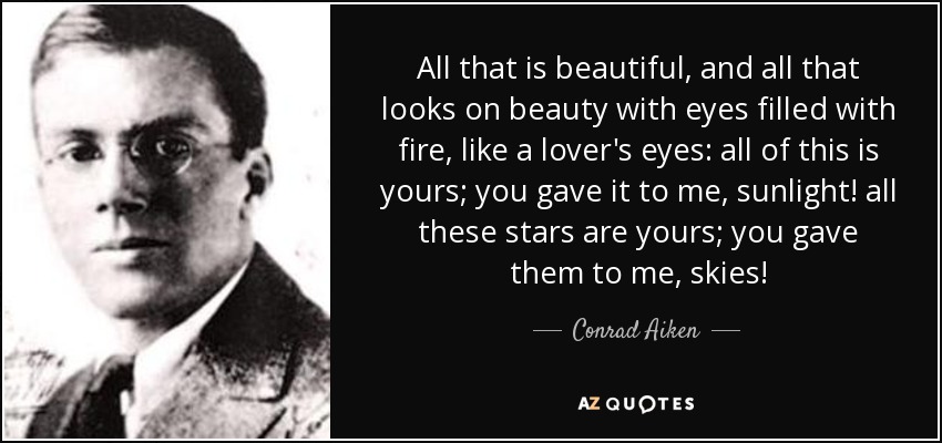 All that is beautiful, and all that looks on beauty with eyes filled with fire, like a lover's eyes: all of this is yours; you gave it to me, sunlight! all these stars are yours; you gave them to me, skies! - Conrad Aiken