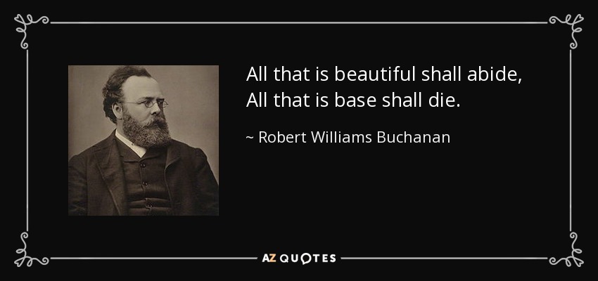 All that is beautiful shall abide, All that is base shall die. - Robert Williams Buchanan