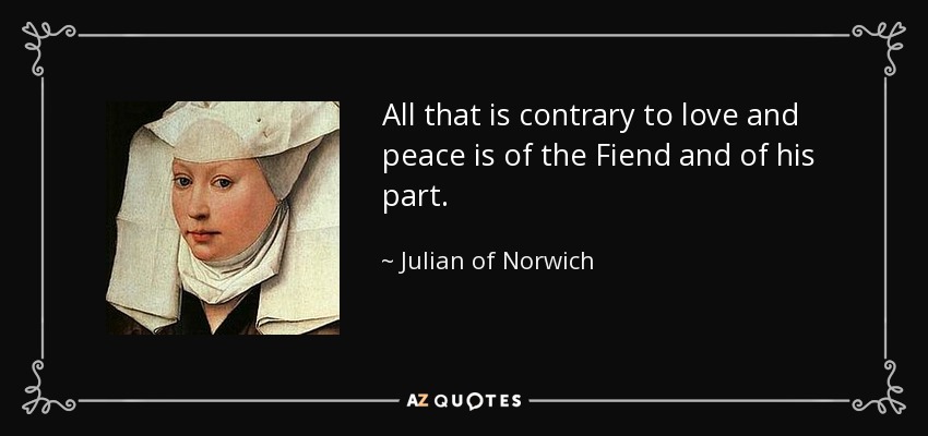 All that is contrary to love and peace is of the Fiend and of his part. - Julian of Norwich