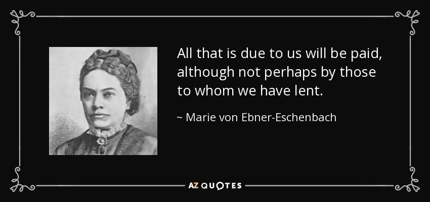 All that is due to us will be paid, although not perhaps by those to whom we have lent. - Marie von Ebner-Eschenbach