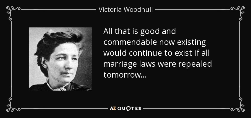 All that is good and commendable now existing would continue to exist if all marriage laws were repealed tomorrow . . . - Victoria Woodhull