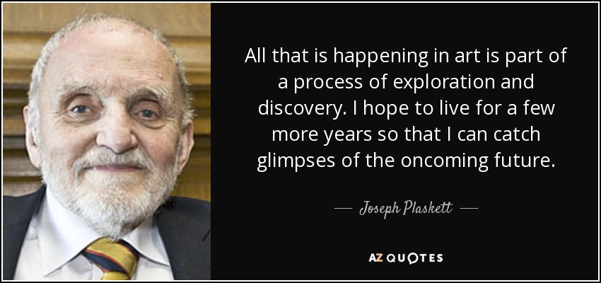 All that is happening in art is part of a process of exploration and discovery. I hope to live for a few more years so that I can catch glimpses of the oncoming future. - Joseph Plaskett
