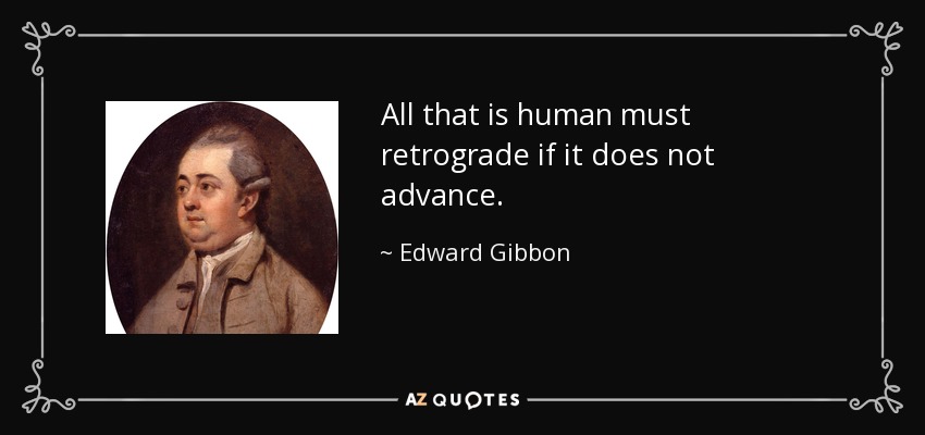 All that is human must retrograde if it does not advance. - Edward Gibbon