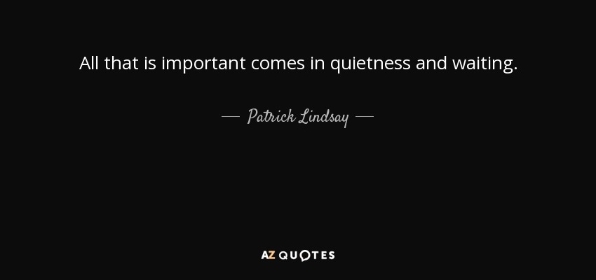 All that is important comes in quietness and waiting. - Patrick Lindsay