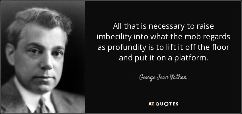 All that is necessary to raise imbecility into what the mob regards as profundity is to lift it off the floor and put it on a platform. - George Jean Nathan
