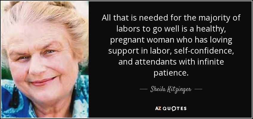 All that is needed for the majority of labors to go well is a healthy, pregnant woman who has loving support in labor, self-confidence , and attendants with infinite patience. - Sheila Kitzinger