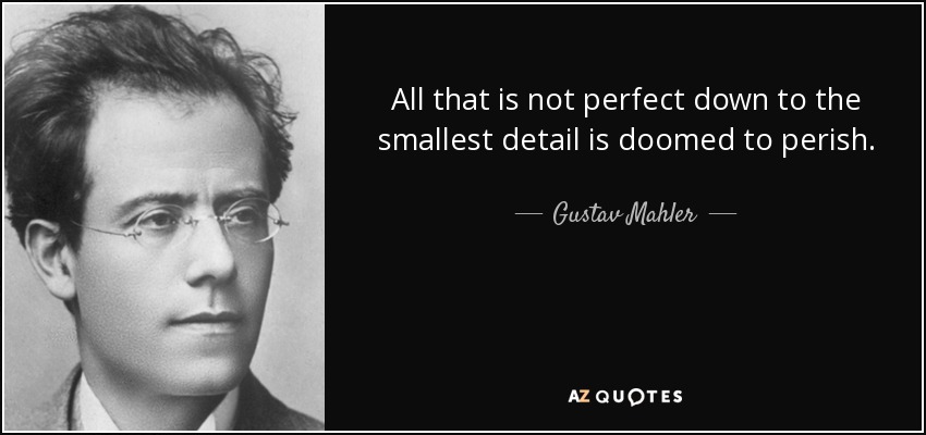 All that is not perfect down to the smallest detail is doomed to perish. - Gustav Mahler