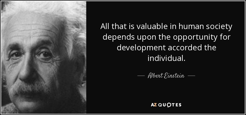 All that is valuable in human society depends upon the opportunity for development accorded the individual. - Albert Einstein