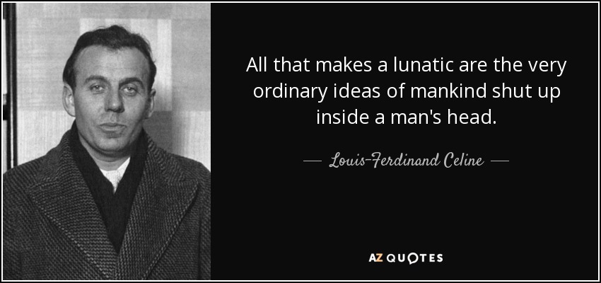 All that makes a lunatic are the very ordinary ideas of mankind shut up inside a man's head. - Louis-Ferdinand Celine
