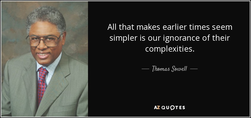 All that makes earlier times seem simpler is our ignorance of their complexities. - Thomas Sowell