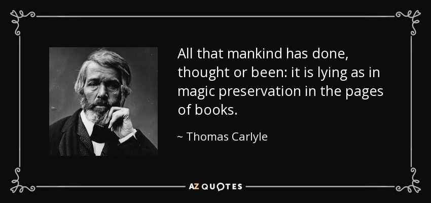 All that mankind has done, thought or been: it is lying as in magic preservation in the pages of books. - Thomas Carlyle