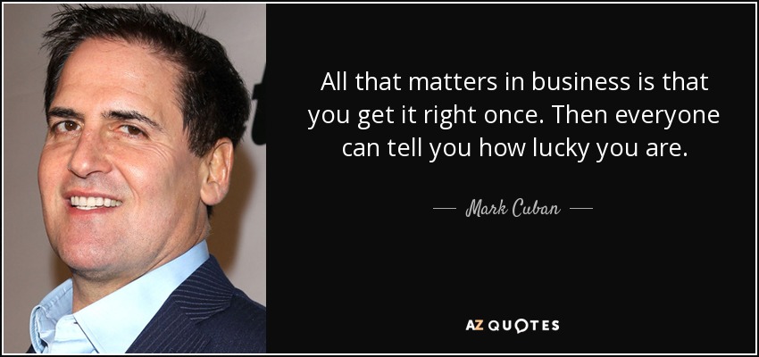All that matters in business is that you get it right once. Then everyone can tell you how lucky you are. - Mark Cuban