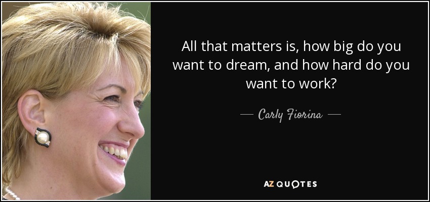 All that matters is, how big do you want to dream, and how hard do you want to work? - Carly Fiorina