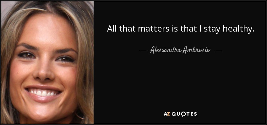 All that matters is that I stay healthy. - Alessandra Ambrosio
