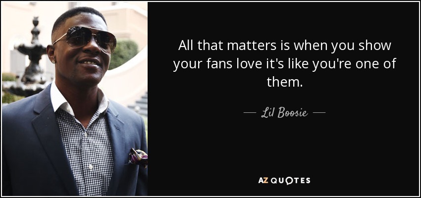 All that matters is when you show your fans love it's like you're one of them. - Lil Boosie