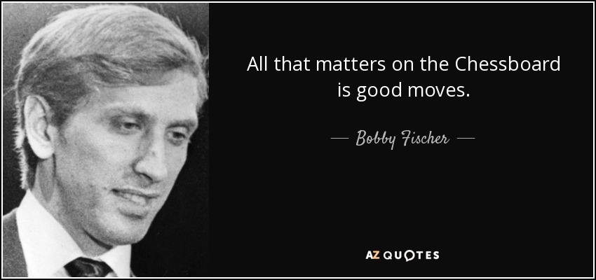 All that matters on the Chessboard is good moves. - Bobby Fischer
