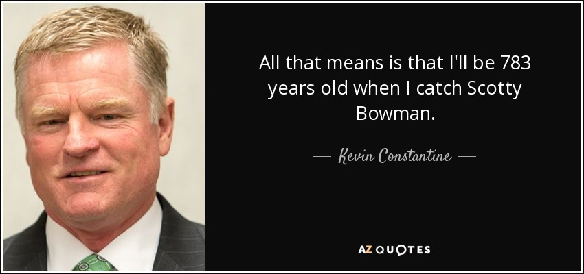 All that means is that I'll be 783 years old when I catch Scotty Bowman. - Kevin Constantine