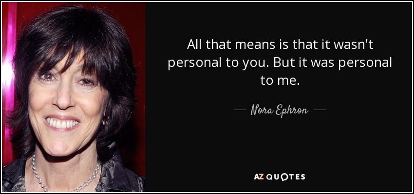 All that means is that it wasn't personal to you. But it was personal to me. - Nora Ephron