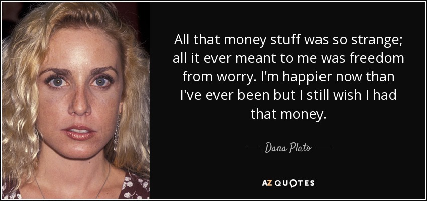 All that money stuff was so strange; all it ever meant to me was freedom from worry. I'm happier now than I've ever been but I still wish I had that money. - Dana Plato