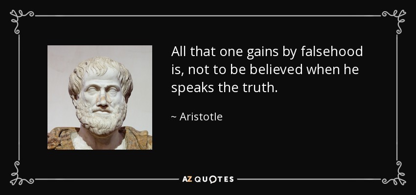All that one gains by falsehood is, not to be believed when he speaks the truth. - Aristotle