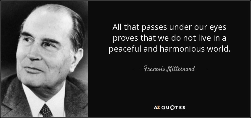 All that passes under our eyes proves that we do not live in a peaceful and harmonious world. - Francois Mitterrand