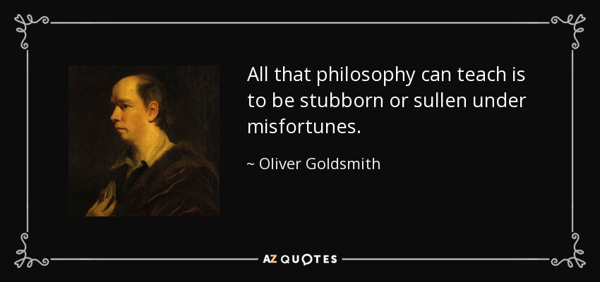 All that philosophy can teach is to be stubborn or sullen under misfortunes. - Oliver Goldsmith