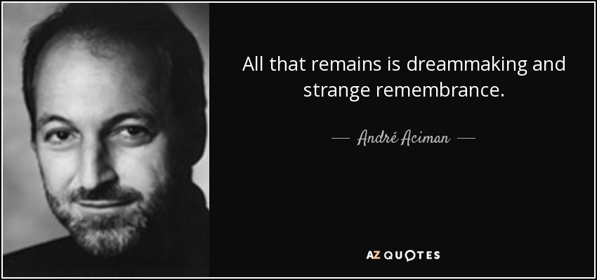 All that remains is dreammaking and strange remembrance. - André Aciman