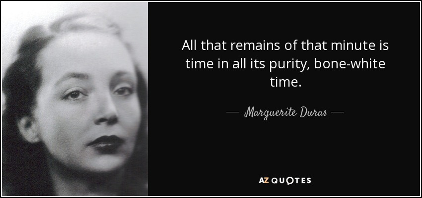 All that remains of that minute is time in all its purity, bone-white time. - Marguerite Duras