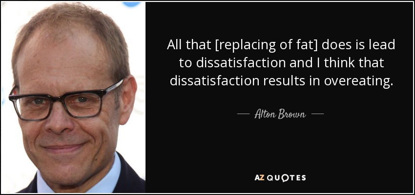 All that [replacing of fat] does is lead to dissatisfaction and I think that dissatisfaction results in overeating. - Alton Brown