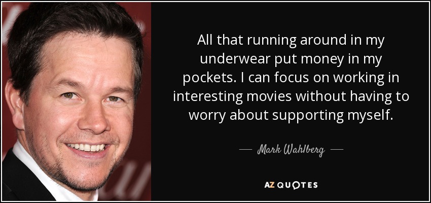 All that running around in my underwear put money in my pockets. I can focus on working in interesting movies without having to worry about supporting myself. - Mark Wahlberg