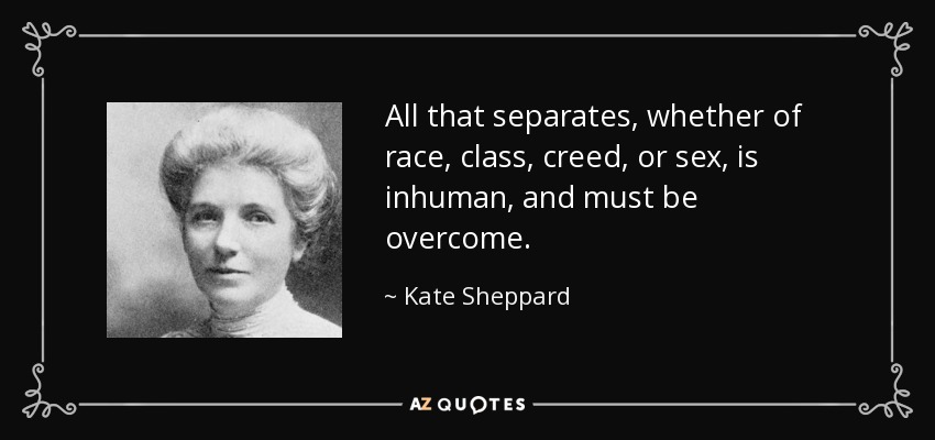 All that separates, whether of race, class, creed, or sex, is inhuman, and must be overcome. - Kate Sheppard