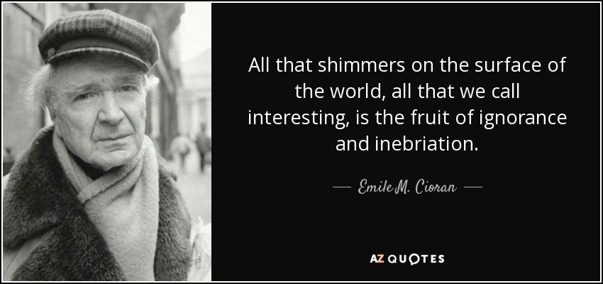 All that shimmers on the surface of the world, all that we call interesting, is the fruit of ignorance and inebriation. - Emile M. Cioran