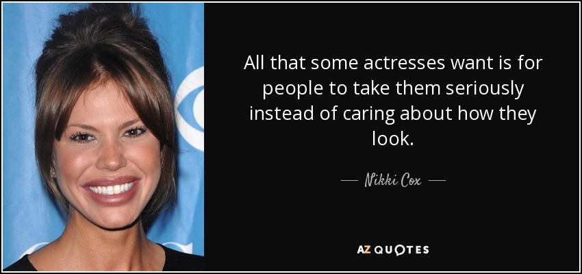All that some actresses want is for people to take them seriously instead of caring about how they look. - Nikki Cox