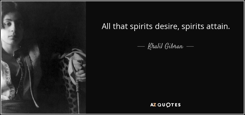 All that spirits desire, spirits attain. - Khalil Gibran