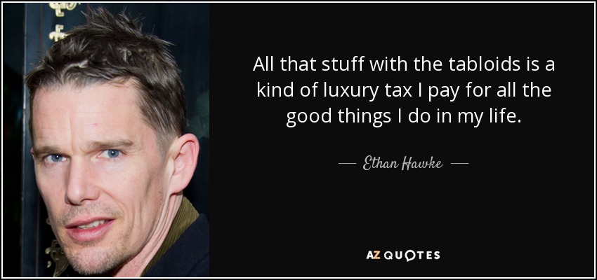 All that stuff with the tabloids is a kind of luxury tax I pay for all the good things I do in my life. - Ethan Hawke