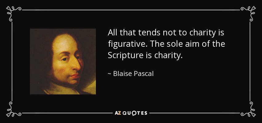 All that tends not to charity is figurative. The sole aim of the Scripture is charity. - Blaise Pascal