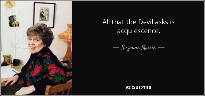 All that the Devil asks is acquiescence. - Suzanne Massie