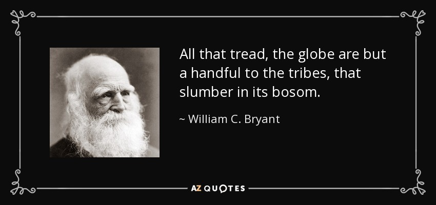 All that tread, the globe are but a handful to the tribes, that slumber in its bosom. - William C. Bryant