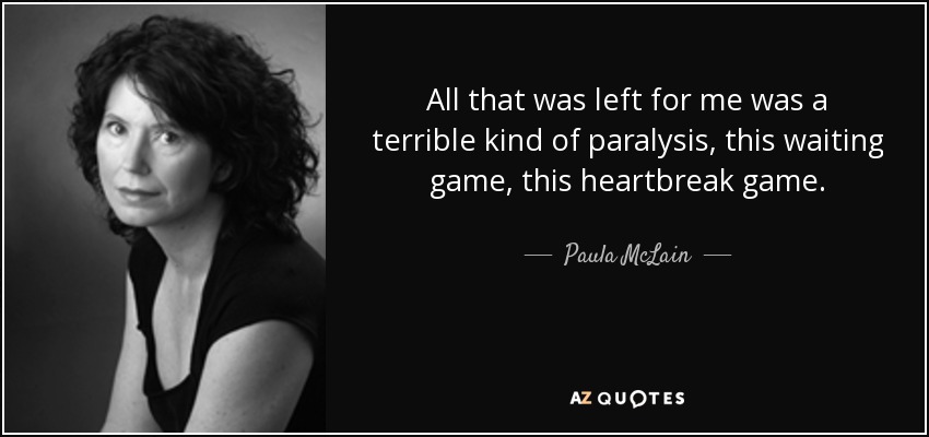 All that was left for me was a terrible kind of paralysis, this waiting game, this heartbreak game. - Paula McLain
