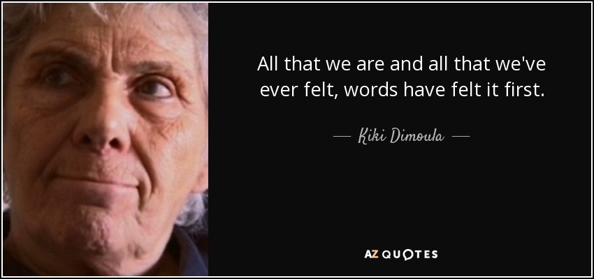 All that we are and all that we've ever felt, words have felt it first. - Kiki Dimoula