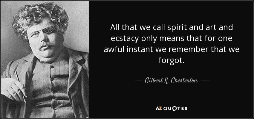 All that we call spirit and art and ecstacy only means that for one awful instant we remember that we forgot. - Gilbert K. Chesterton