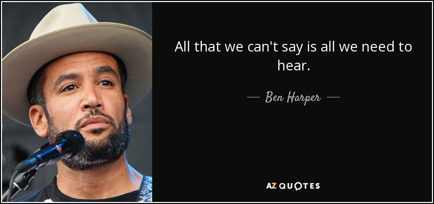 All that we can't say is all we need to hear. - Ben Harper